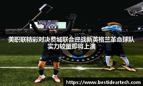 美职联精彩对决费城联合迎战新英格兰革命球队实力较量即将上演